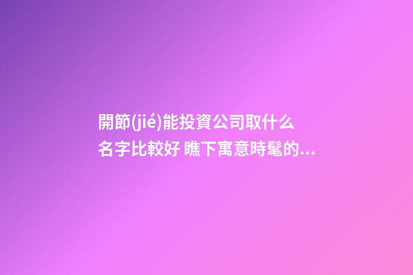 開節(jié)能投資公司取什么名字比較好 瞧下寓意時髦的好名-第1張-公司起名-玄機派